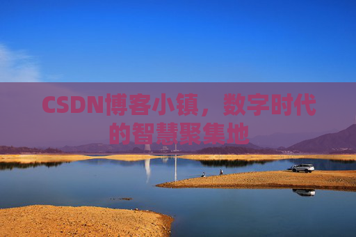 CSDN博客小镇，数字时代的智慧聚集地